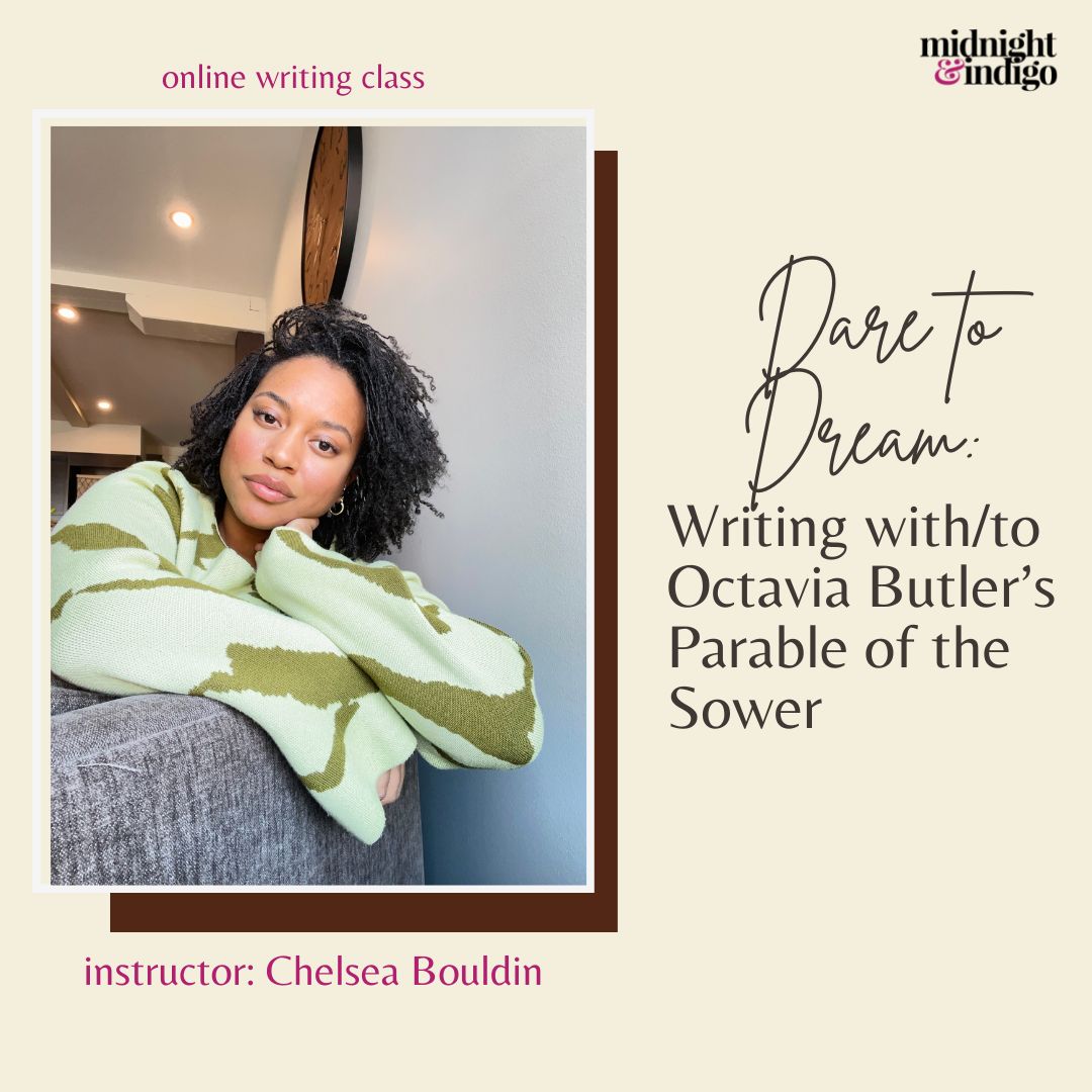 Dare to Dream: Writing with/to Octavia Butler's Parable of the Sower is an imaginative writing and reading course that uses Black science fiction writer Octavia Butler’s work as a guide in which we turn to the timely Parable of the Sower (1993) as a tool for our own writing.